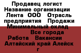 Продавец-логист › Название организации ­ Лента, ООО › Отрасль предприятия ­ Продажи › Минимальный оклад ­ 23 000 - Все города Работа » Вакансии   . Алтайский край,Алейск г.